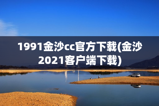 1991金沙cc官方下载(金沙2021客户端下载)