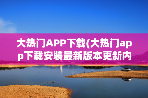 大热门APP下载(大热门app下载安装最新版本更新内容)