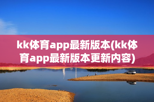 kk体育app最新版本(kk体育app最新版本更新内容)