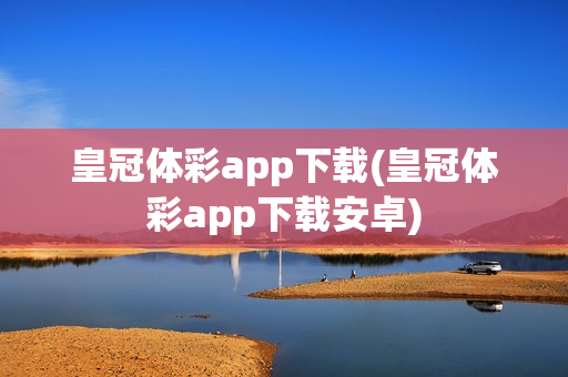 皇冠体彩app下载(皇冠体彩app下载安卓)