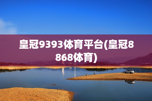 皇冠9393体育平台(皇冠8868体育)