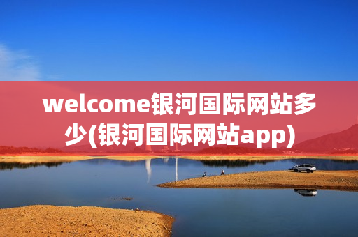 welcome银河国际网站多少(银河国际网站app)