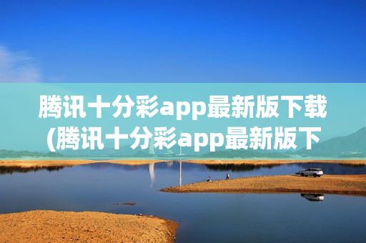 腾讯十分彩app最新版下载(腾讯十分彩app最新版下载安装)