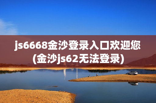 js6668金沙登录入口欢迎您(金沙js62无法登录)