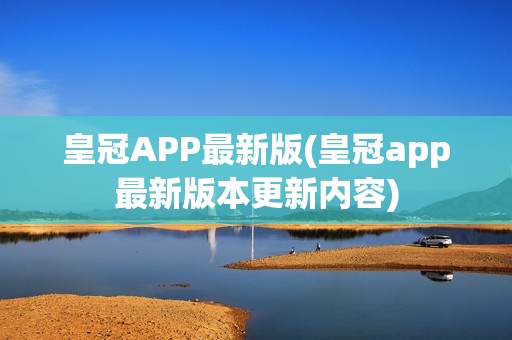 皇冠APP最新版(皇冠app最新版本更新内容)