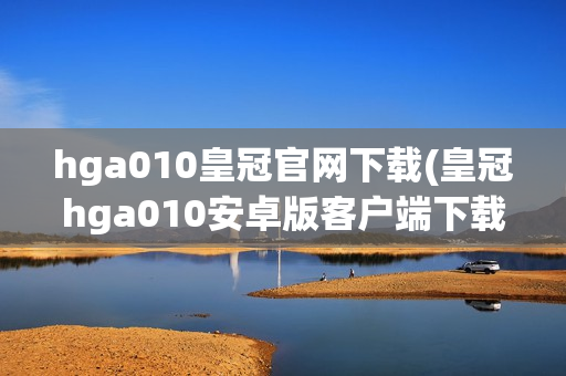 hga010皇冠官网下载(皇冠hga010安卓版客户端下载)