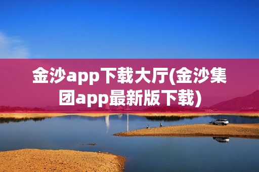 金沙app下载大厅(金沙集团app最新版下载)