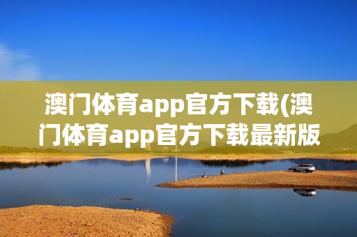 澳门体育app官方下载(澳门体育app官方下载最新版)