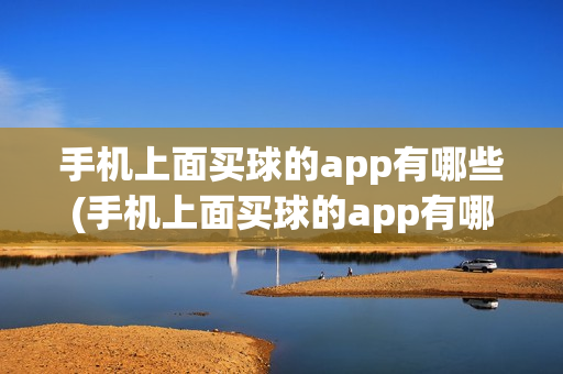 手机上面买球的app有哪些(手机上面买球的app有哪些软件)