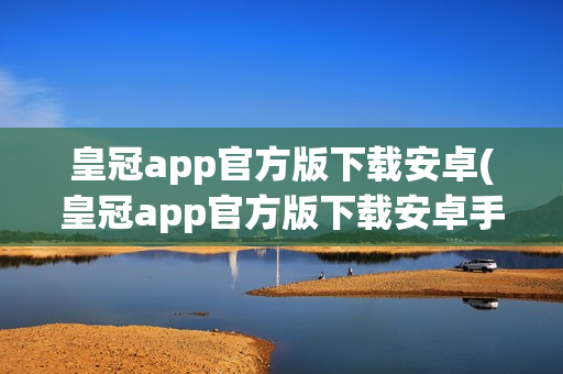 皇冠app官方版下载安卓(皇冠app官方版下载安卓手机)