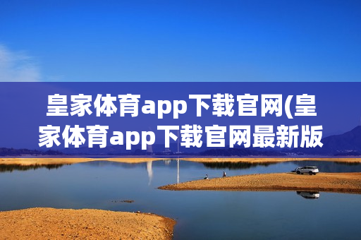 皇家体育app下载官网(皇家体育app下载官网最新版)