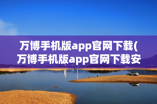 万博手机版app官网下载(万博手机版app官网下载安装)