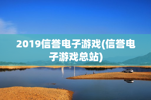 2019信誉电子游戏(信誉电子游戏总站)