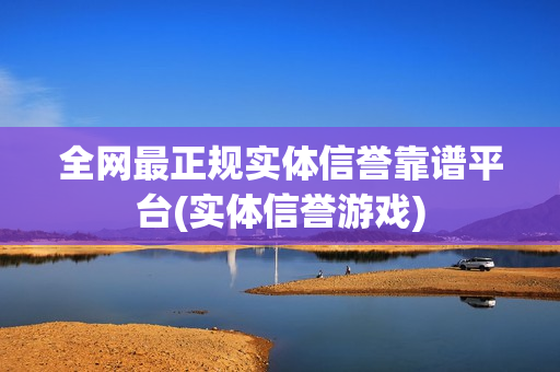 全网最正规实体信誉靠谱平台(实体信誉游戏)