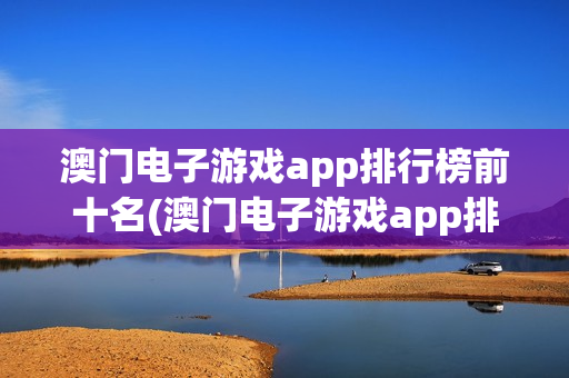 澳门电子游戏app排行榜前十名(澳门电子游戏app排行榜前十名有哪些)