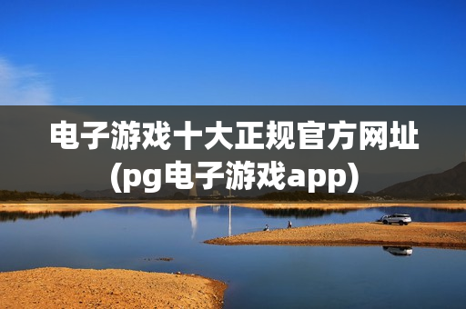 电子游戏十大正规官方网址(pg电子游戏app)