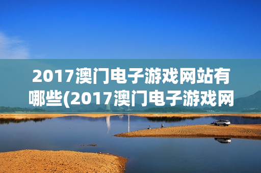 2017澳门电子游戏网站有哪些(2017澳门电子游戏网站有哪些呢)