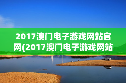 2017澳门电子游戏网站官网(2017澳门电子游戏网站官网)