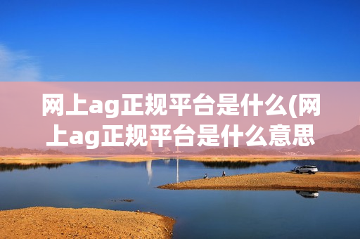 网上ag正规平台是什么(网上ag正规平台是什么意思)