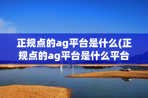 正规点的ag平台是什么(正规点的ag平台是什么平台)