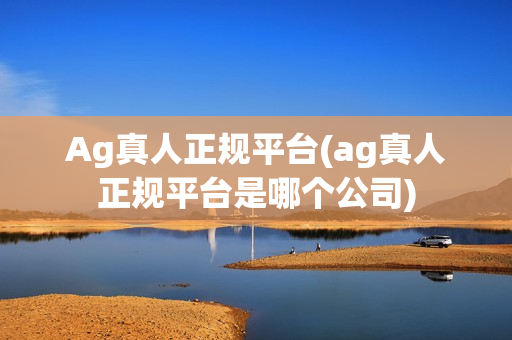 Ag真人正规平台(ag真人正规平台是哪个公司)