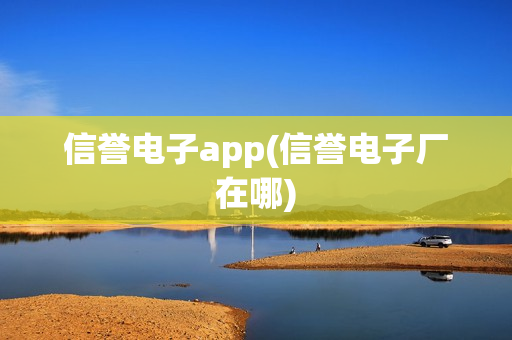 信誉电子app(信誉电子厂在哪)