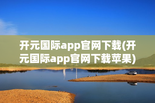 开元国际app官网下载(开元国际app官网下载苹果)