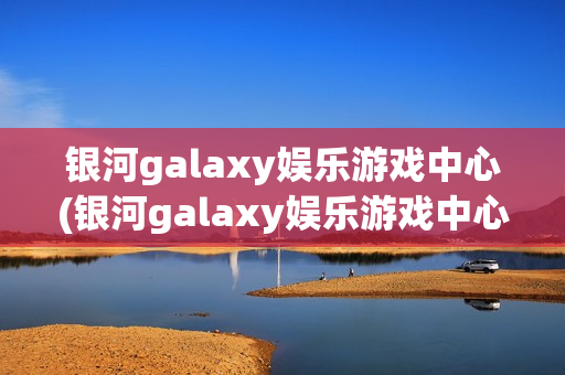 银河galaxy娱乐游戏中心(银河galaxy娱乐游戏中心官网)