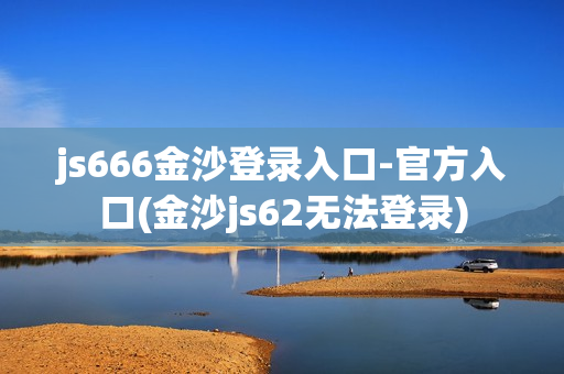 js666金沙登录入口-官方入口(金沙js62无法登录)