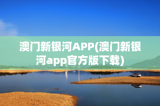 澳门新银河APP(澳门新银河app官方版下载)