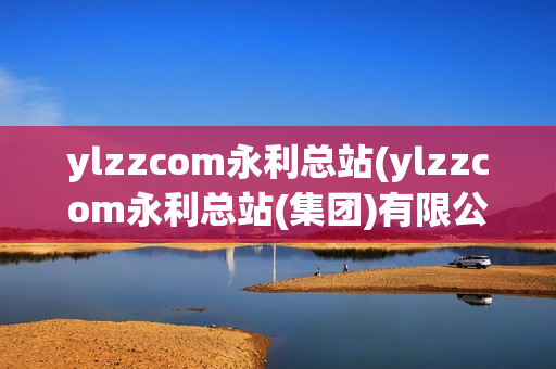 ylzzcom永利总站(ylzzcom永利总站(集团)有限公司)