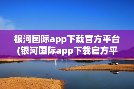 银河国际app下载官方平台(银河国际app下载官方平台安卓)