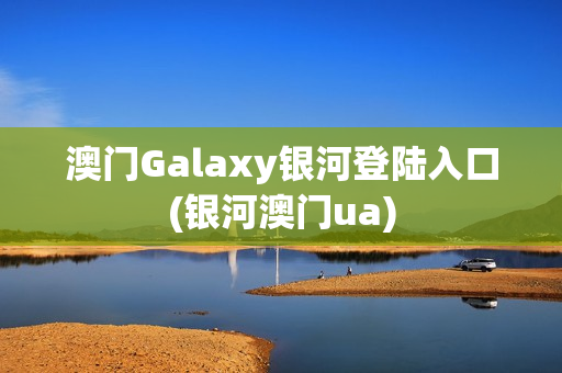 澳门Galaxy银河登陆入口(银河澳门ua)