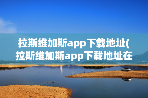 拉斯维加斯app下载地址(拉斯维加斯app下载地址在哪)