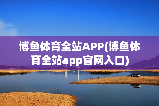 博鱼体育全站APP(博鱼体育全站app官网入口)