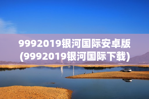 9992019银河国际安卓版(9992019银河国际下载)