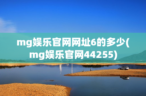 mg娱乐官网网址6的多少(mg娱乐官网44255)