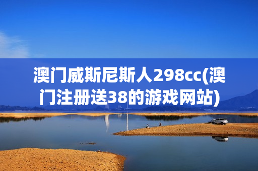 澳门威斯尼斯人298cc(澳门注册送38的游戏网站)