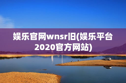 娱乐官网wnsr旧(娱乐平台2020官方网站)