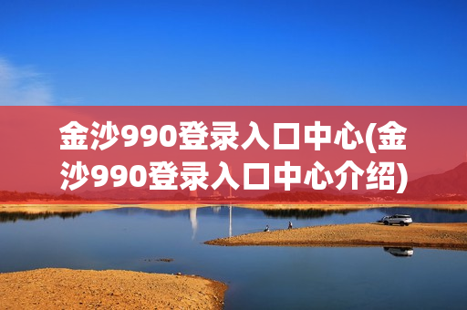 金沙990登录入口中心(金沙990登录入口中心介绍)