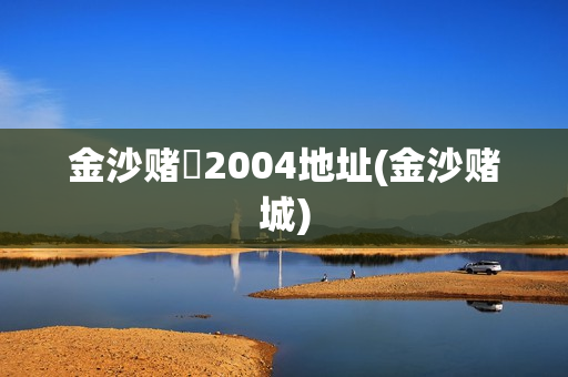 金沙赌玚2004地址(金沙赌城)