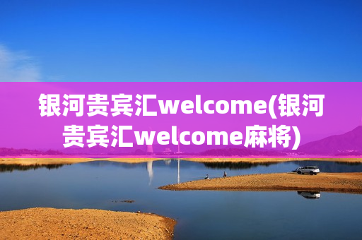 银河贵宾汇welcome(银河贵宾汇welcome麻将)