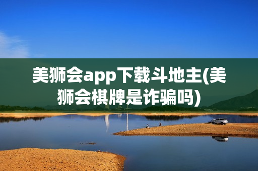 美狮会app下载斗地主(美狮会棋牌是诈骗吗)