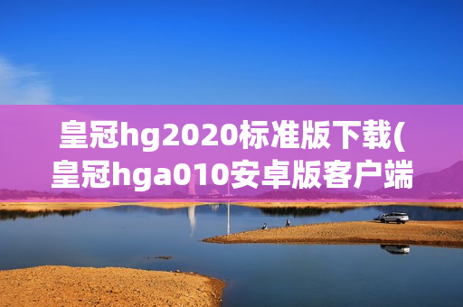 皇冠hg2020标准版下载(皇冠hga010安卓版客户端下载)