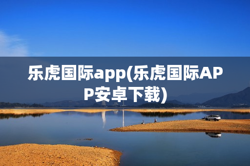 乐虎国际app(乐虎国际APP安卓下载)