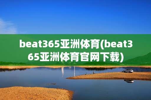 beat365亚洲体育(beat365亚洲体育官网下载)