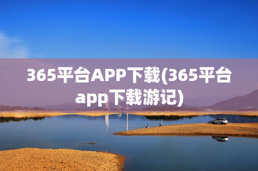 365平台APP下载(365平台app下载游记)