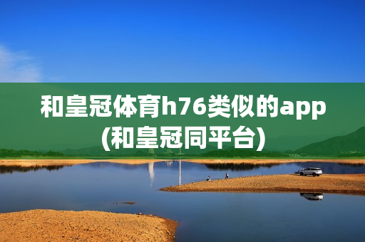 和皇冠体育h76类似的app(和皇冠同平台)