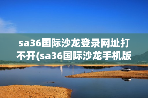 sa36国际沙龙登录网址打不开(sa36国际沙龙手机版)