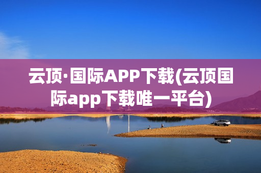 云顶·国际APP下载(云顶国际app下载唯一平台)